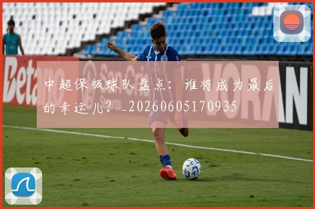 中超保级球队盘点:谁将成为最后的幸运儿?_20260605170935