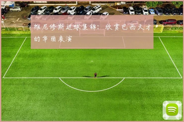 维尼修斯进球集锦：欣赏巴西天才的华丽表演
