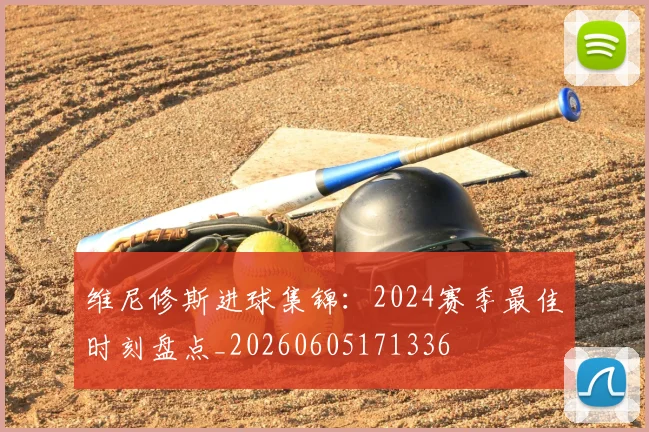 维尼修斯进球集锦:2024赛季最佳时刻盘点_20260605171336