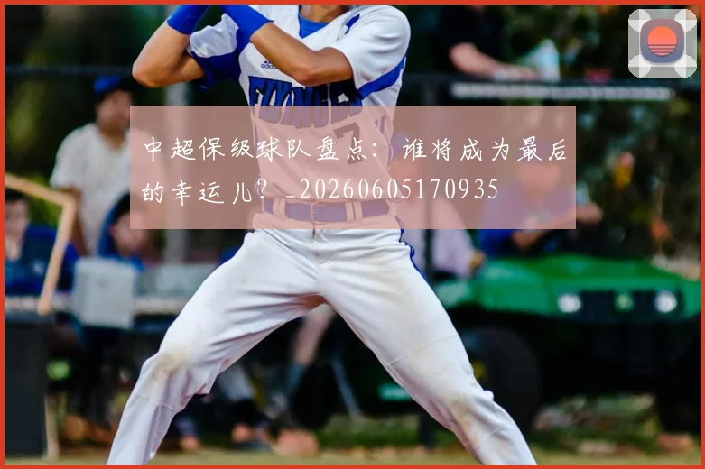 中超保级球队盘点:谁将成为最后的幸运儿?_20260605170935