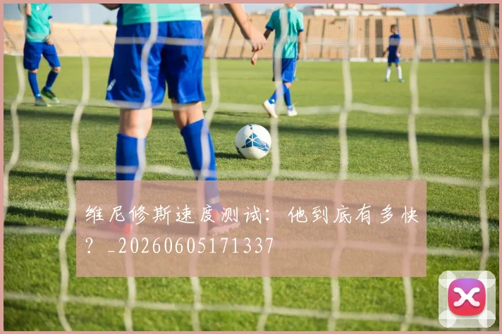 维尼修斯速度测试:他到底有多快?_20260605171337