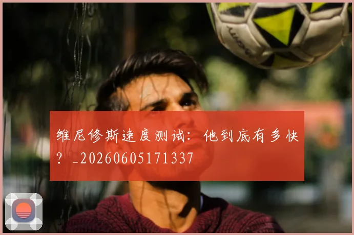 维尼修斯速度测试：他到底有多快？_20260605171337