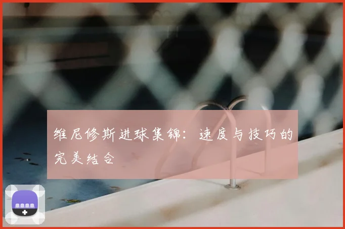 维尼修斯进球集锦:速度与技巧的完美结合