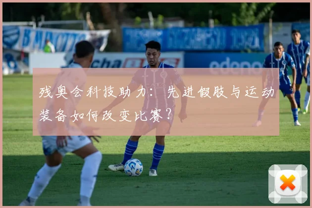 残奥会科技助力:先进假肢与运动装备如何改变比赛?